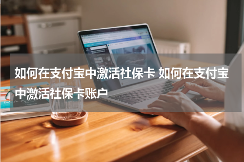 如何在支付宝中激活社保卡 如何在支付宝中激活社保卡账户