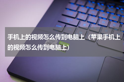 手机上的视频怎么传到电脑上（苹果手机上的视频怎么传到电脑上）