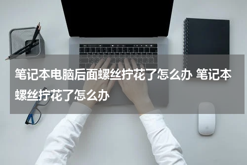 笔记本电脑后面螺丝拧花了怎么办 笔记本螺丝拧花了怎么办