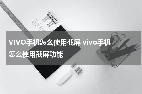 VIVO手机怎么使用截屏 vivo手机怎么使用截屏功能