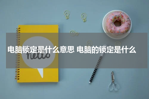 电脑锁定是什么意思 电脑的锁定是什么