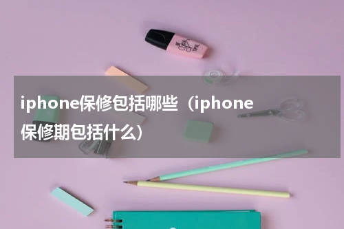 iphone保修包括哪些（iphone保修期包括什么）