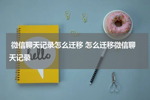  微信聊天记录怎么迁移 怎么迁移微信聊天记录