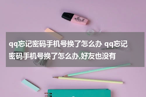qq忘记密码手机号换了怎么办 qq忘记密码手机号换了怎么办,好友也没有