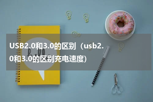 USB2.0和3.0的区别（usb2.0和3.0的区别充电速度）