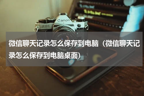 微信聊天记录怎么保存到电脑（微信聊天记录怎么保存到电脑桌面）