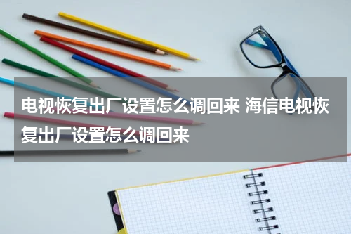 电视恢复出厂设置怎么调回来 海信电视恢复出厂设置怎么调回来