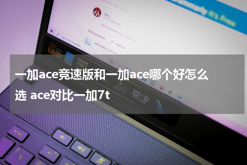 一加ace竞速版和一加ace哪个好怎么选 ace对比一加7t