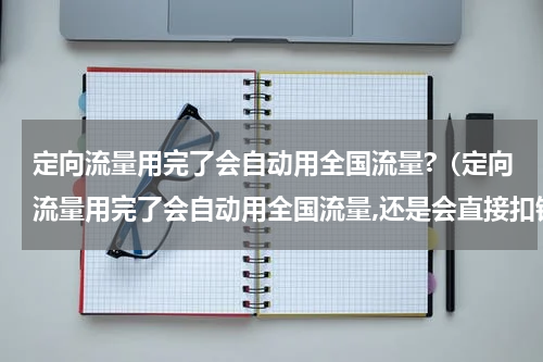 定向流量用完了会自动用全国流量?（定向流量用完了会自动用全国流量,还是会直接扣钱）