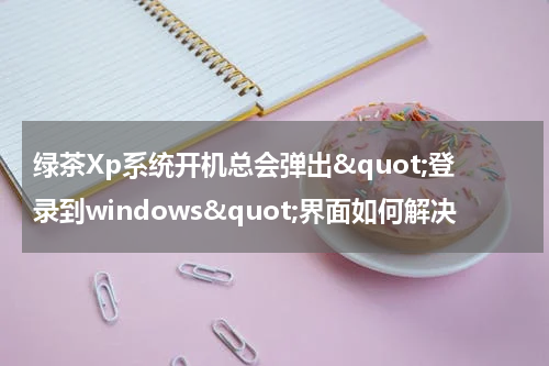 绿茶Xp系统开机总会弹出&quot;登录到windows&quot;界面如何解决