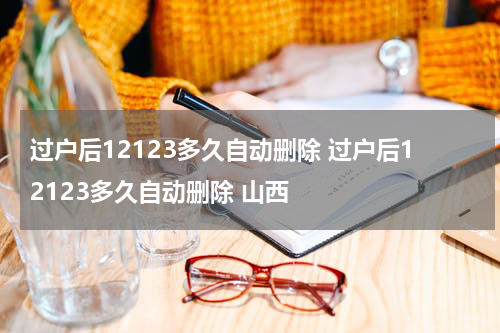 过户后12123多久自动删除 过户后12123多久自动删除 山西