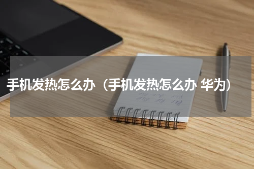 手机发热怎么办（手机发热怎么办 华为）