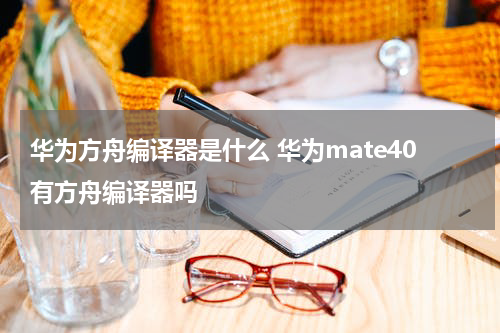 华为方舟编译器是什么 华为mate40有方舟编译器吗