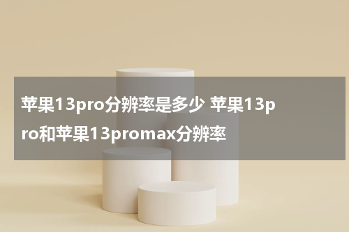 苹果13pro分辨率是多少 苹果13pro和苹果13promax分辨率