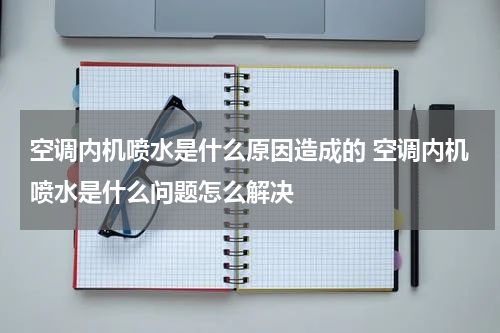 空调内机喷水是什么原因造成的 空调内机喷水是什么问题怎么解决