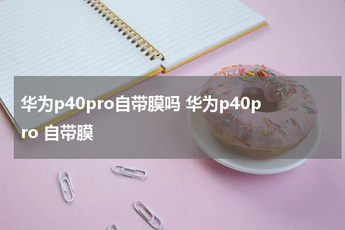 华为p40pro自带膜吗 华为p40pro 自带膜