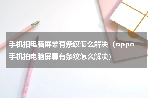 手机拍电脑屏幕有条纹怎么解决（oppo手机拍电脑屏幕有条纹怎么解决）