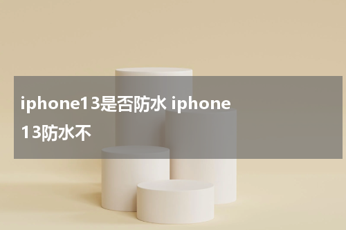 iphone13是否防水 iphone13防水不