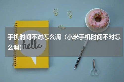 手机时间不对怎么调（小米手机时间不对怎么调）