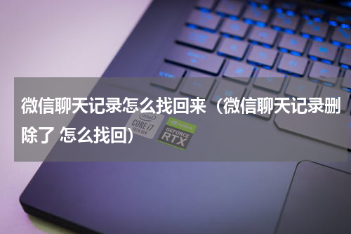 微信聊天记录怎么找回来（微信聊天记录删除了 怎么找回）