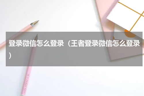 登录微信怎么登录（王者登录微信怎么登录）