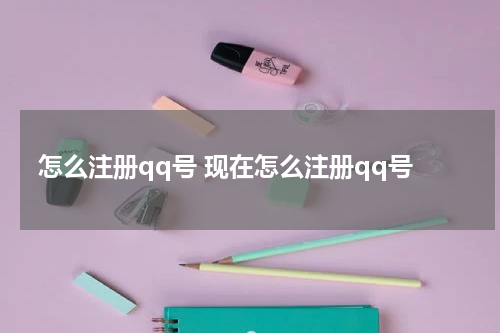 怎么注册qq号 现在怎么注册qq号