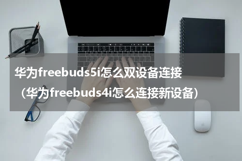 华为freebuds5i怎么双设备连接（华为freebuds4i怎么连接新设备）