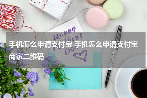 手机怎么申请支付宝 手机怎么申请支付宝商家二维码