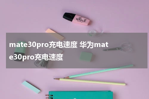 mate30pro充电速度 华为mate30pro充电速度