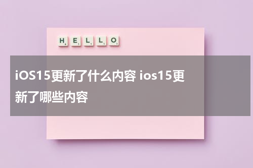 iOS15更新了什么内容 ios15更新了哪些内容