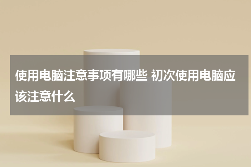 使用电脑注意事项有哪些 初次使用电脑应该注意什么
