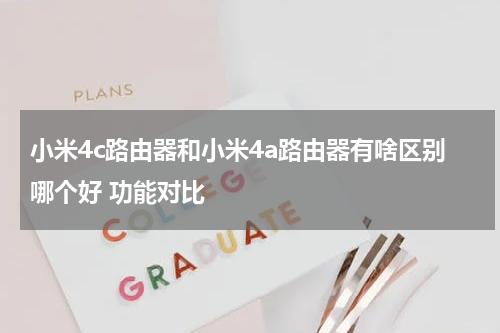 小米4c路由器和小米4a路由器有啥区别哪个好 功能对比