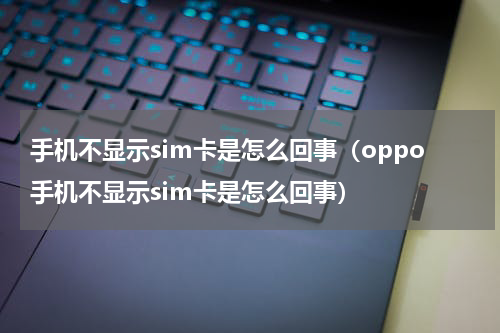 手机不显示sim卡是怎么回事（oppo手机不显示sim卡是怎么回事）
