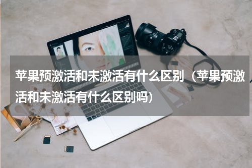 苹果预激活和未激活有什么区别（苹果预激活和未激活有什么区别吗）