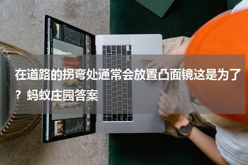 在道路的拐弯处通常会放置凸面镜这是为了？蚂蚁庄园答案