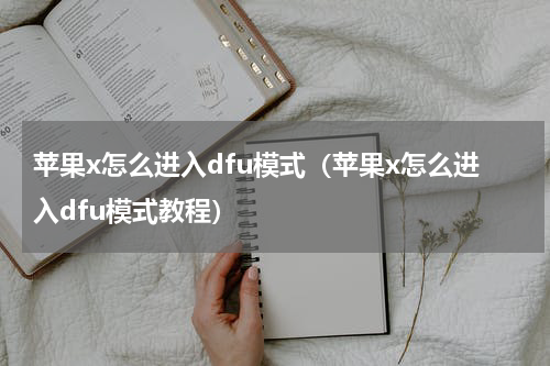 苹果x怎么进入dfu模式（苹果x怎么进入dfu模式教程）