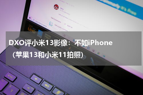 DXO评小米13影像：不如iPhone（苹果13和小米11拍照）