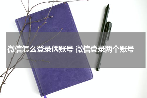 微信怎么登录俩账号 微信登录两个账号