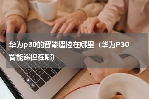 华为p30的智能遥控在哪里（华为P30智能遥控在哪）