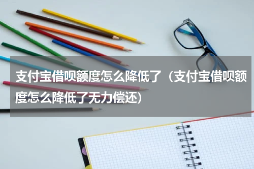 支付宝借呗额度怎么降低了（支付宝借呗额度怎么降低了无力偿还）