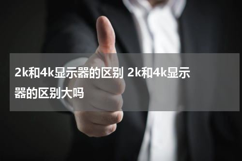 2k和4k显示器的区别 2k和4k显示器的区别大吗