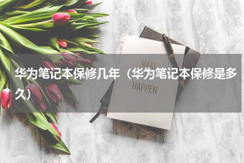 华为笔记本保修几年（华为笔记本保修是多久）