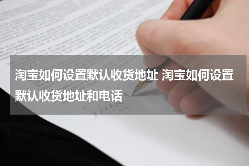 淘宝如何设置默认收货地址 淘宝如何设置默认收货地址和电话