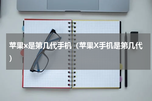 苹果x是第几代手机（苹果X手机是第几代）