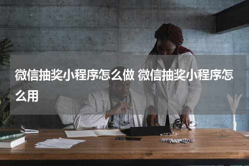 微信抽奖小程序怎么做 微信抽奖小程序怎么用
