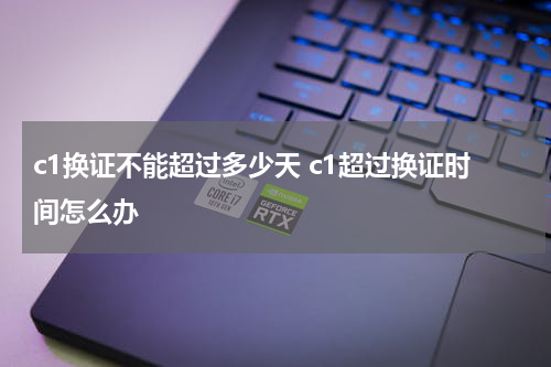 c1换证不能超过多少天 c1超过换证时间怎么办
