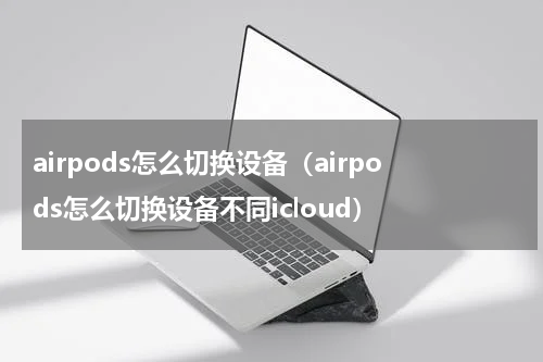 airpods怎么切换设备（airpods怎么切换设备不同icloud）