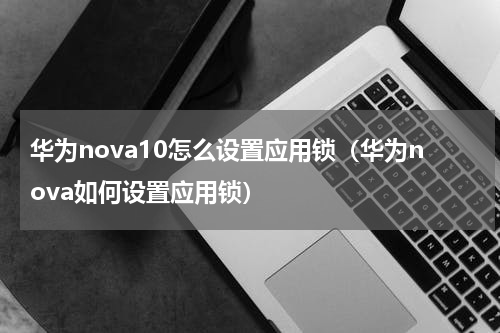 华为nova10怎么设置应用锁（华为nova如何设置应用锁）