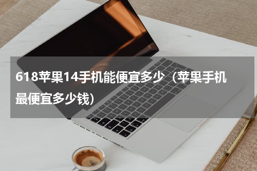 618苹果14手机能便宜多少（苹果手机最便宜多少钱）