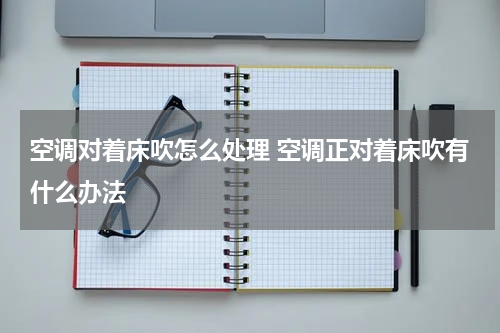 空调对着床吹怎么处理 空调正对着床吹有什么办法